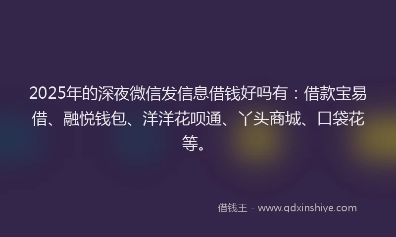 2025年的深夜微信发信息借钱好吗有：借款宝易借、融悦钱包、洋洋花呗通、丫头商城、口袋花等。