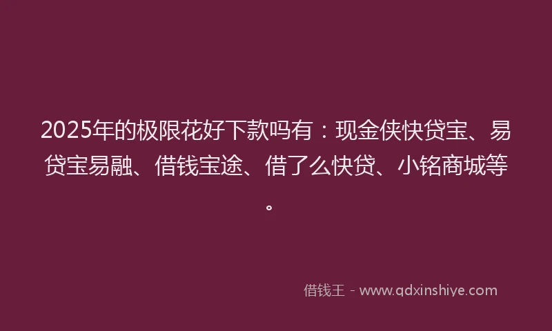 2025年的极限花好下款吗有：现金侠快贷宝、易贷宝易融、借钱宝途、借了么快贷、小铭商城等。