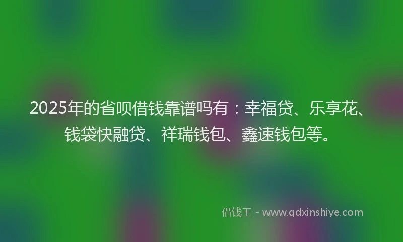 2025年的省呗借钱靠谱吗有：幸福贷、乐享花、钱袋快融贷、祥瑞钱包、鑫速钱包等。