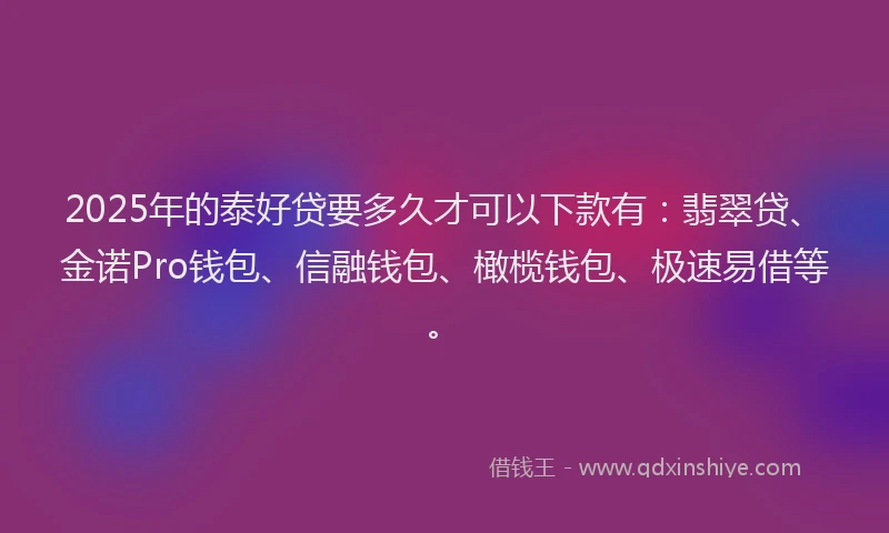 2025年的泰好贷要多久才可以下款有：翡翠贷、金诺Pro钱包、信融钱包、橄榄钱包、极速易借等。