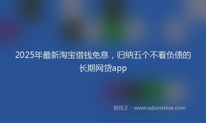 2025年最新淘宝借钱免息，归纳五个不看负债的长期网贷app