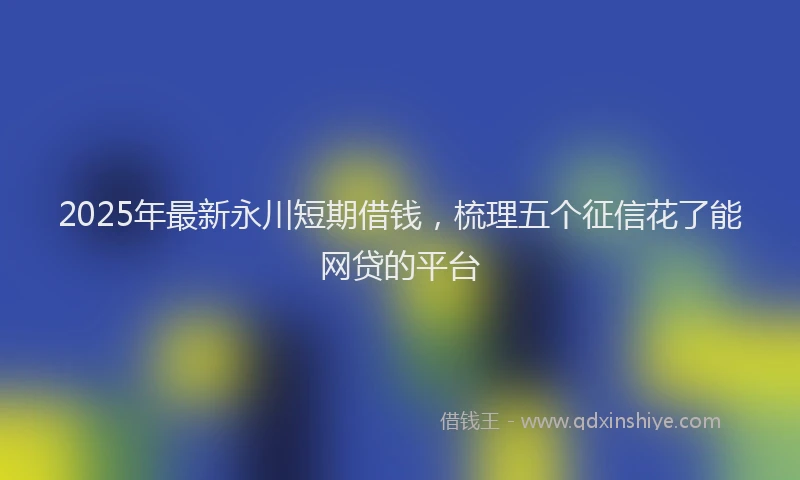 2025年最新永川短期借钱，梳理五个征信花了能网贷的平台