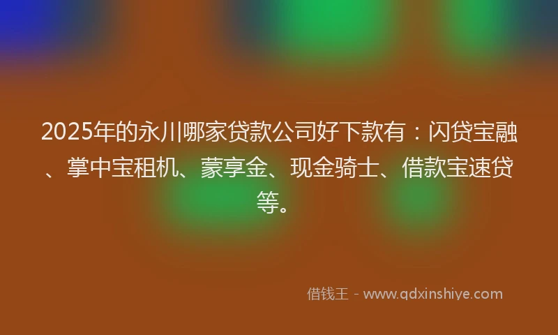 2025年的永川哪家贷款公司好下款有：闪贷宝融、掌中宝租机、蒙享金、现金骑士、借款宝速贷等。