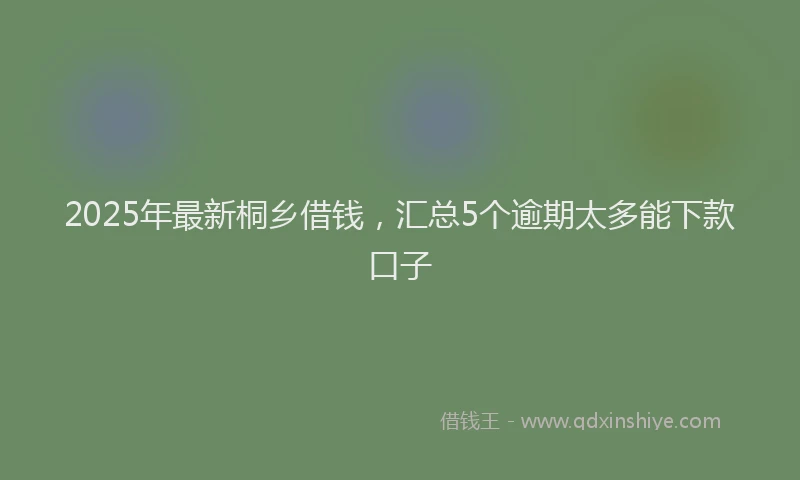 2025年最新桐乡借钱，汇总5个逾期太多能下款口子