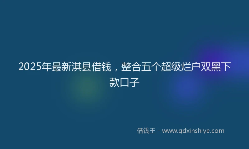 2025年最新淇县借钱，整合五个超级烂户双黑下款口子