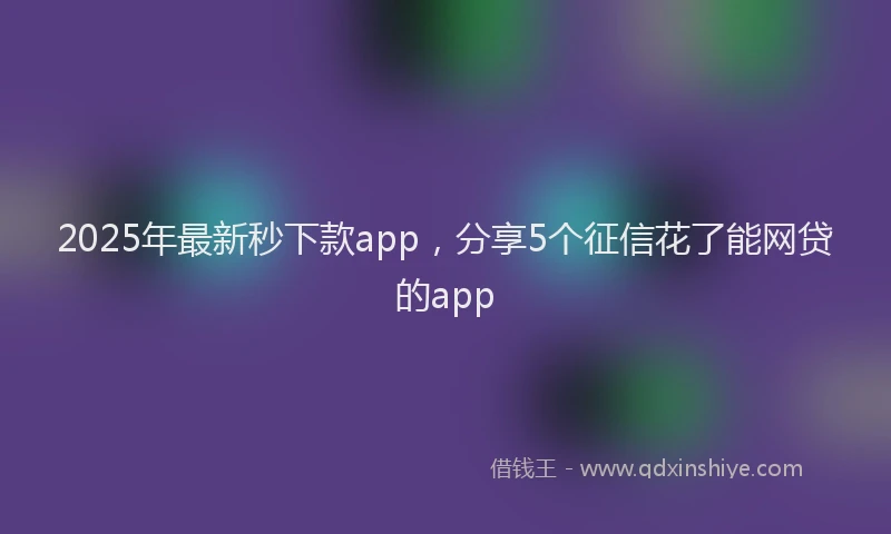 2025年最新秒下款app，分享5个征信花了能网贷的app