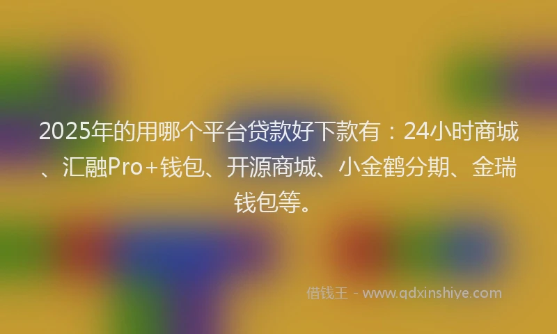 2025年的用哪个平台贷款好下款有：24小时商城、汇融Pro+钱包、开源商城、小金鹤分期、金瑞钱包等。