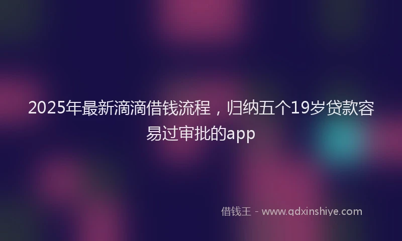 2025年最新滴滴借钱流程，归纳五个19岁贷款容易过审批的app