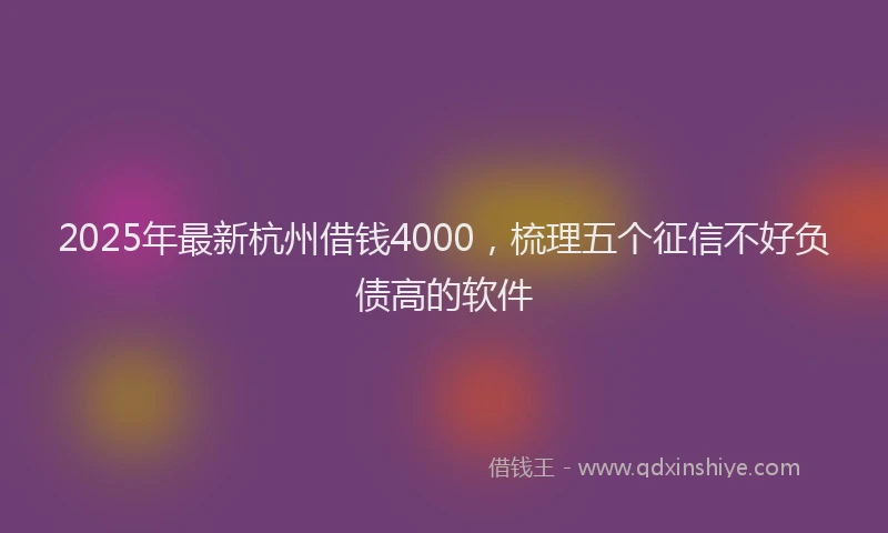 2025年最新杭州借钱4000，梳理五个征信不好负债高的软件