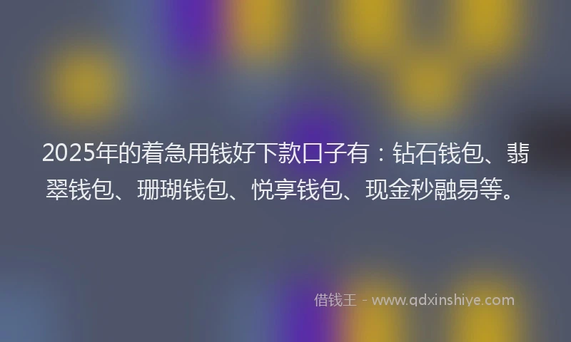 2025年的着急用钱好下款口子有：钻石钱包、翡翠钱包、珊瑚钱包、悦享钱包、现金秒融易等。