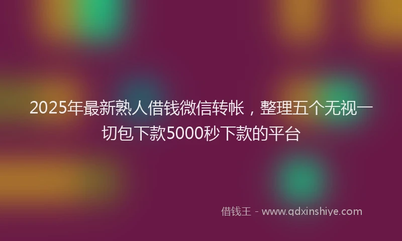 2025年最新熟人借钱微信转帐，整理五个无视一切包下款5000秒下款的平台