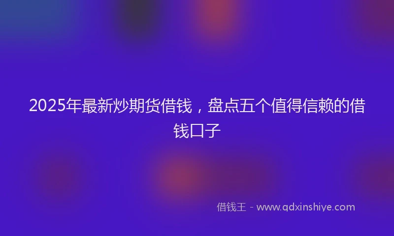 2025年最新炒期货借钱，盘点五个值得信赖的借钱口子