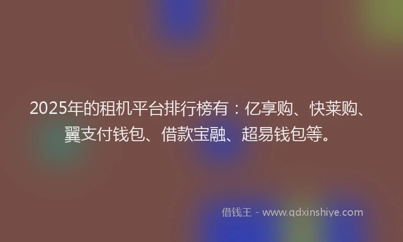 2025年的租机平台排行榜有：亿享购、快莱购、翼支付钱包、借款宝融、超易钱包等。