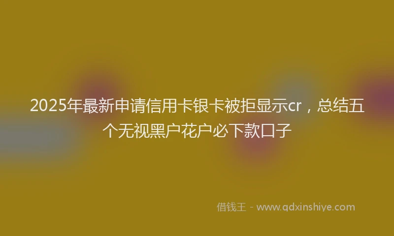2025年最新申请信用卡银卡被拒显示cr，总结五个无视黑户花户必下款口子