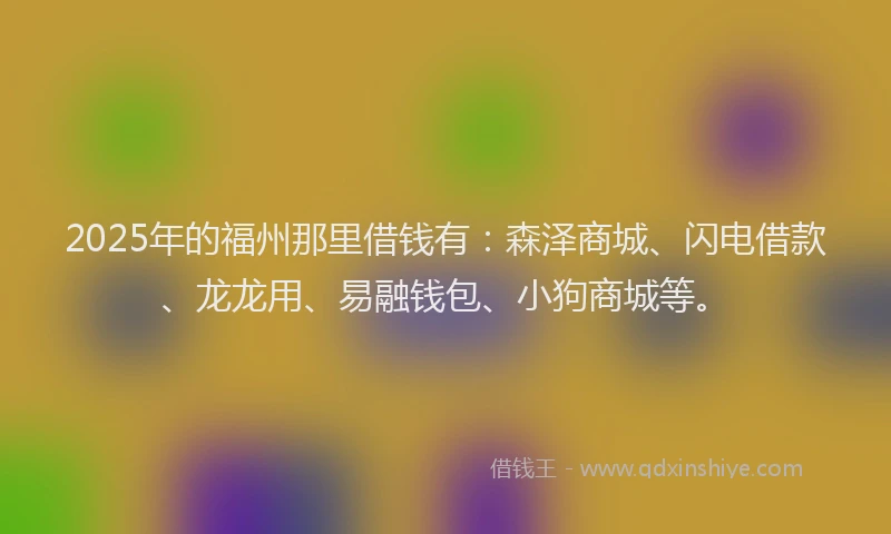 2025年的福州那里借钱有：森泽商城、闪电借款、龙龙用、易融钱包、小狗商城等。