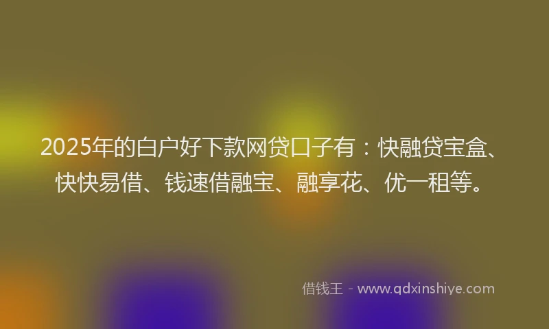 2025年的白户好下款网贷口子有：快融贷宝盒、快快易借、钱速借融宝、融享花、优一租等。