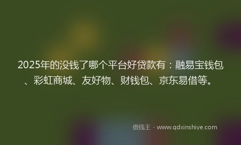 2025年的没钱了哪个平台好贷款有：融易宝钱包、彩虹商城、友好物、财钱包、京东易借等。