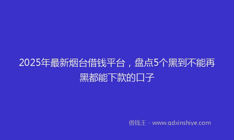 2025年最新烟台借钱平台，盘点5个黑到不能再黑都能下款的口子
