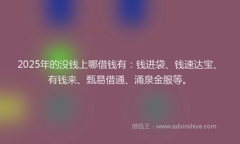 2025年的没钱上哪借钱有：钱进袋、钱速达宝、有钱来、甄易借通、涌泉金服等。