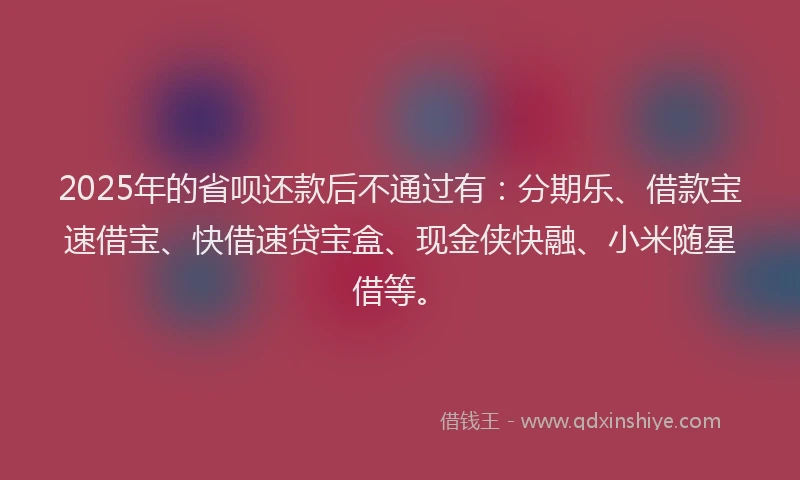 2025年的省呗还款后不通过有：分期乐、借款宝速借宝、快借速贷宝盒、现金侠快融、小米随星借等。