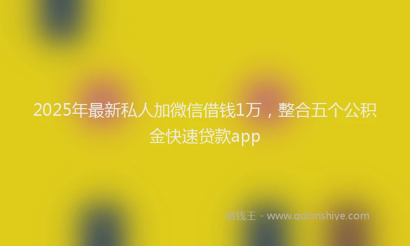2025年最新私人加微信借钱1万，整合五个公积金快速贷款app