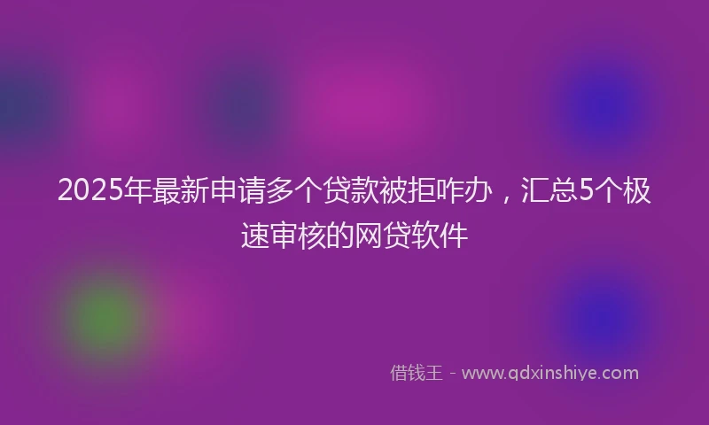 2025年最新申请多个贷款被拒咋办，汇总5个极速审核的网贷软件