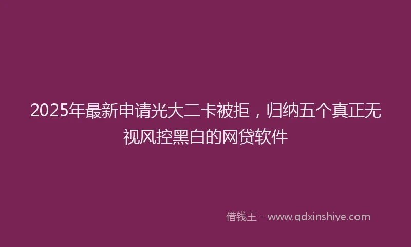 2025年最新申请光大二卡被拒，归纳五个真正无视风控黑白的网贷软件