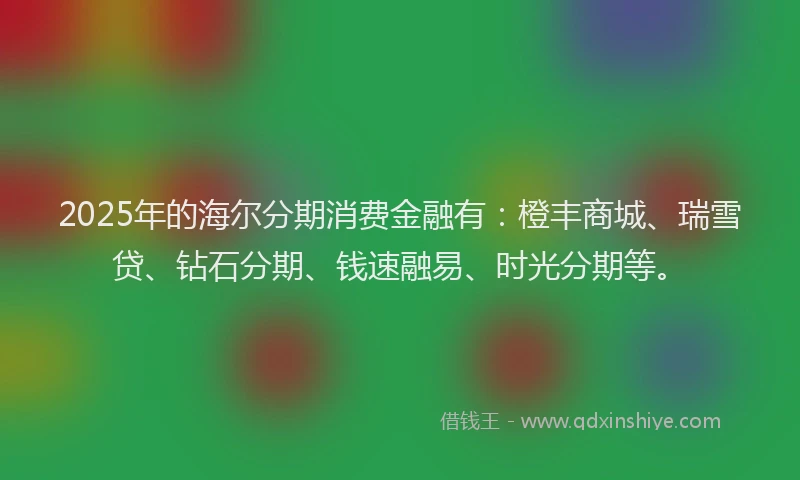 2025年的海尔分期消费金融有：橙丰商城、瑞雪贷、钻石分期、钱速融易、时光分期等。