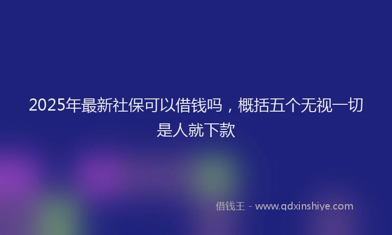 2025年最新社保可以借钱吗，概括五个无视一切是人就下款