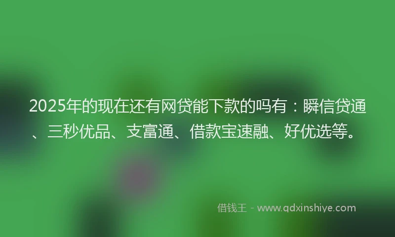 2025年的现在还有网贷能下款的吗有：瞬信贷通、三秒优品、支富通、借款宝速融、好优选等。