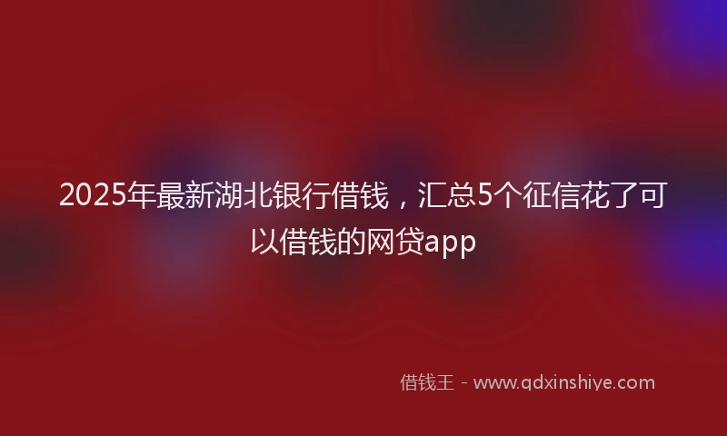 2025年最新湖北银行借钱，汇总5个征信花了可以借钱的网贷app