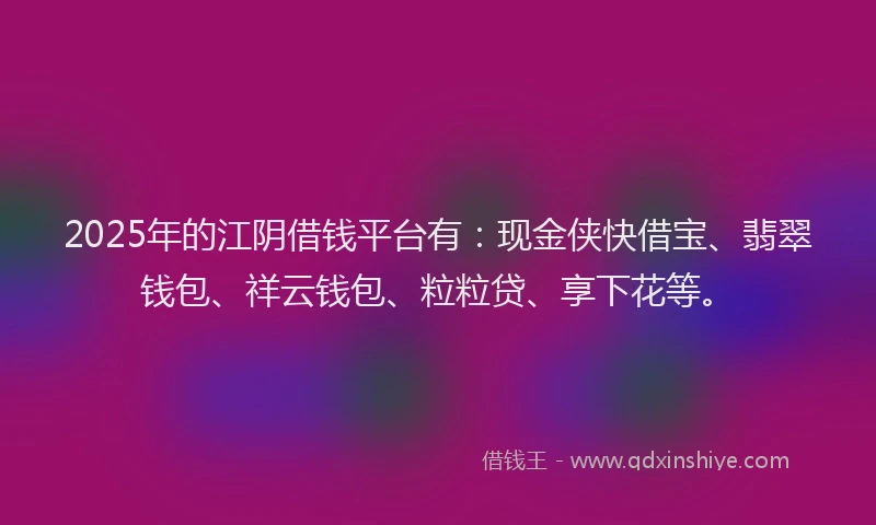 2025年的江阴借钱平台有：现金侠快借宝、翡翠钱包、祥云钱包、粒粒贷、享下花等。
