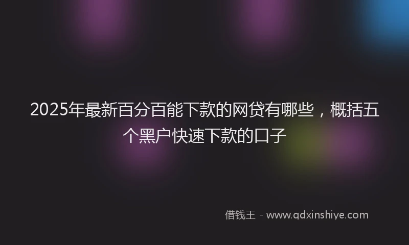 2025年最新百分百能下款的网贷有哪些，概括五个黑户快速下款的口子