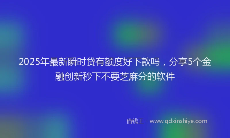 2025年最新瞬时贷有额度好下款吗，分享5个金融创新秒下不要芝麻分的软件