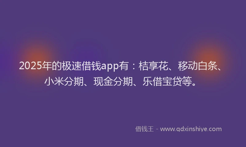 2025年的极速借钱app有：桔享花、移动白条、小米分期、现金分期、乐借宝贷等。