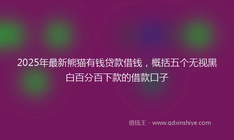 2025年最新熊猫有钱贷款借钱，概括五个无视黑白百分百下款的借款口子