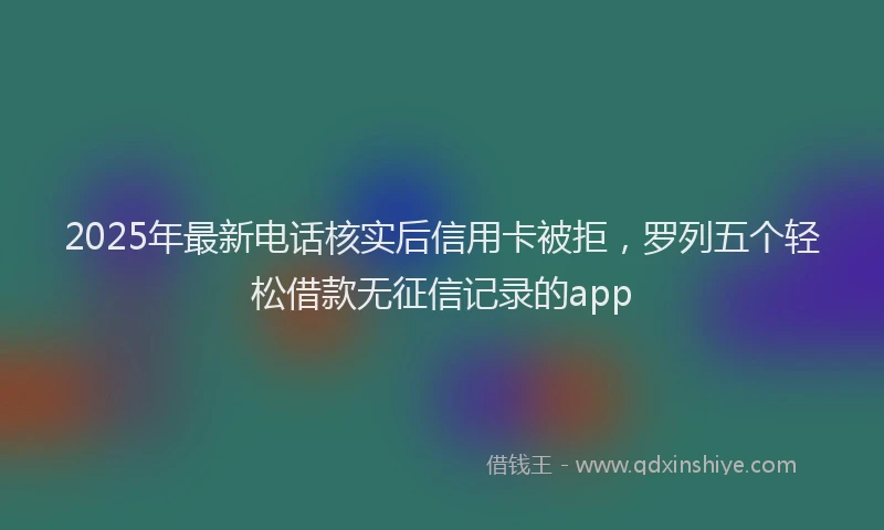 2025年最新电话核实后信用卡被拒，罗列五个轻松借款无征信记录的app