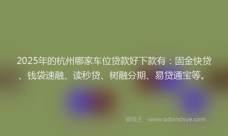 2025年的杭州哪家车位贷款好下款有：固金快贷、钱袋速融、读秒贷、树融分期、易贷通宝等。