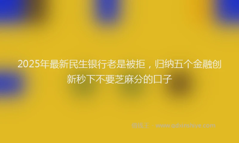 2025年最新民生银行老是被拒，归纳五个金融创新秒下不要芝麻分的口子