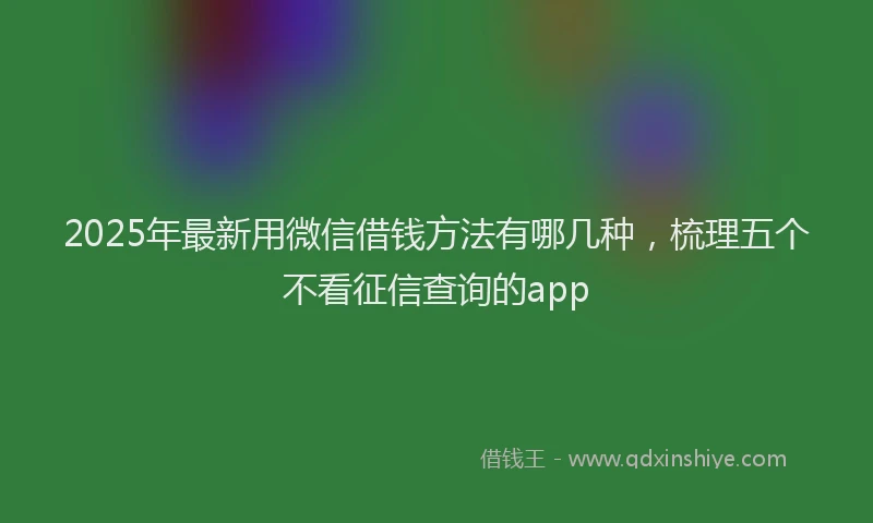 2025年最新用微信借钱方法有哪几种，梳理五个不看征信查询的app