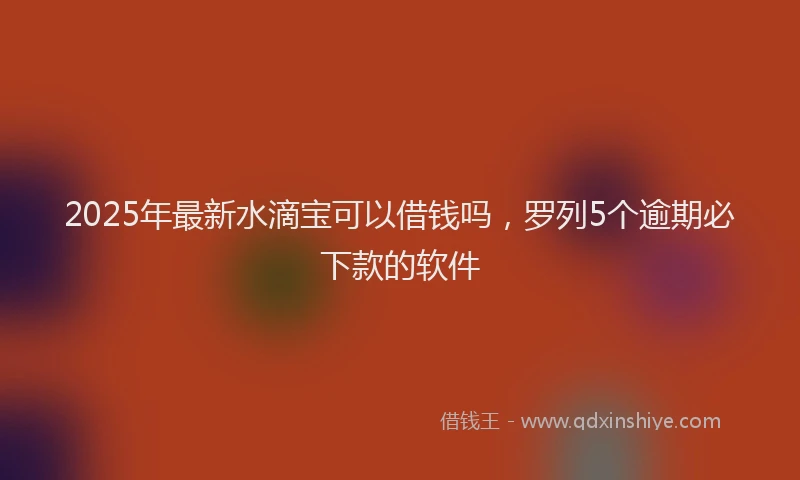 2025年最新水滴宝可以借钱吗，罗列5个逾期必下款的软件