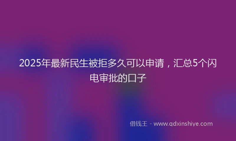 2025年最新民生被拒多久可以申请，汇总5个闪电审批的口子