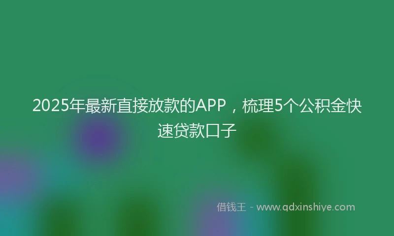 2025年最新直接放款的APP，梳理5个公积金快速贷款口子