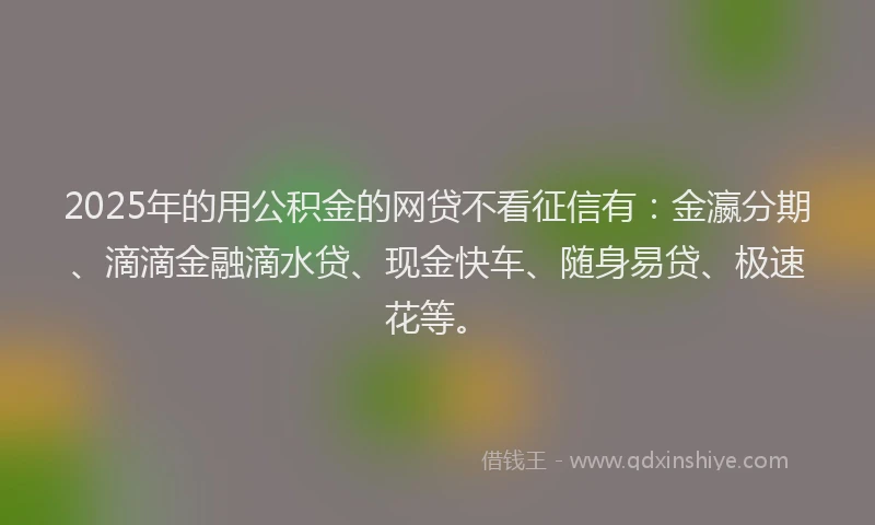 2025年的用公积金的网贷不看征信有：金瀛分期、滴滴金融滴水贷、现金快车、随身易贷、极速花等。