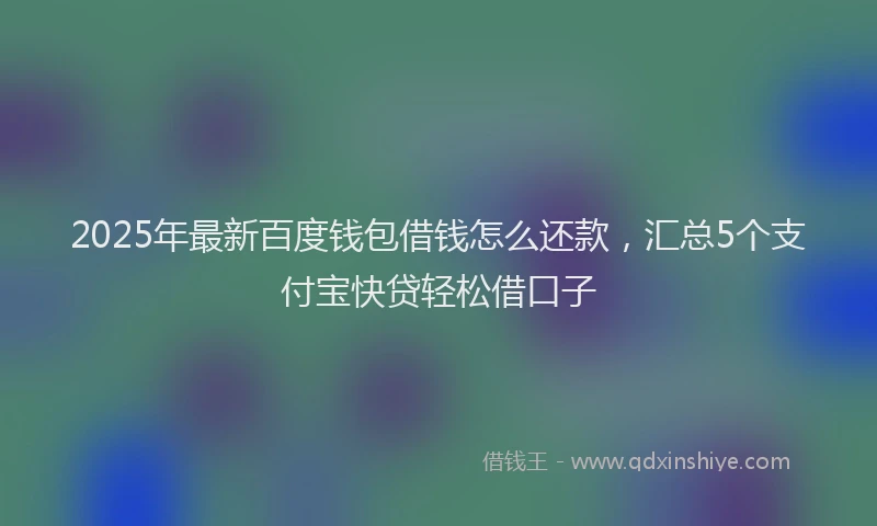 2025年最新百度钱包借钱怎么还款，汇总5个支付宝快贷轻松借口子