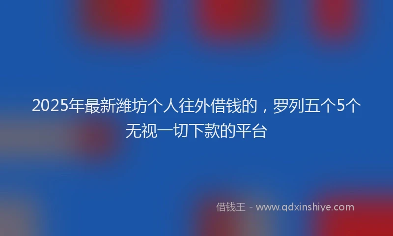 2025年最新潍坊个人往外借钱的，罗列五个5个无视一切下款的平台