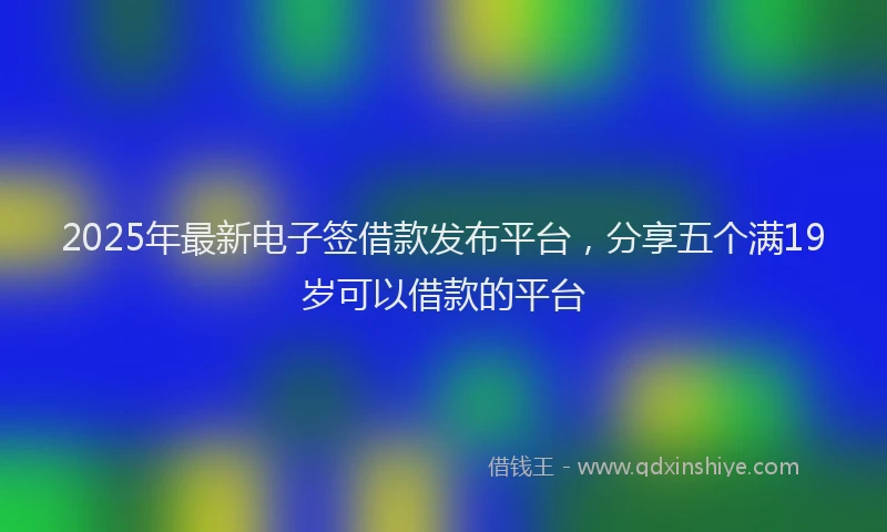 2025年最新电子签借款发布平台，分享五个满19岁可以借款的平台