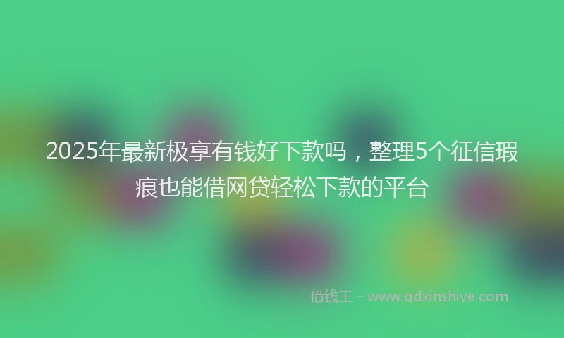 2025年最新极享有钱好下款吗，整理5个征信瑕疵也能借网贷轻松下款的平台