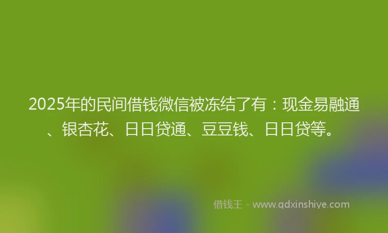 2025年的民间借钱微信被冻结了有：现金易融通、银杏花、日日贷通、豆豆钱、日日贷等。