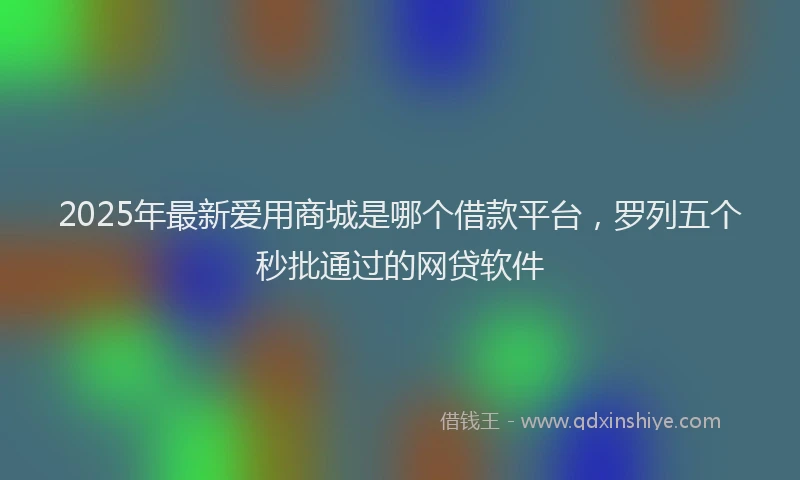 2025年最新爱用商城是哪个借款平台，罗列五个秒批通过的网贷软件